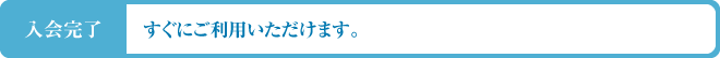 入会完了 すぐにご利用いただけます。